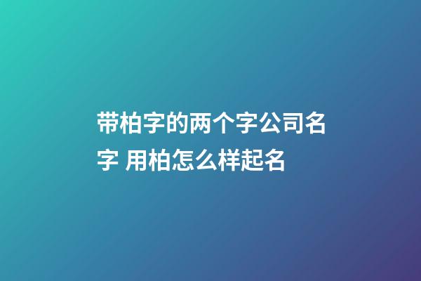 带柏字的两个字公司名字 用柏怎么样起名-第1张-公司起名-玄机派